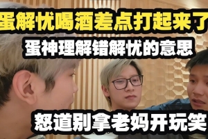 DANK1NG和解忧喝酒差点打起来：别拿我妈开玩笑听得懂吗？